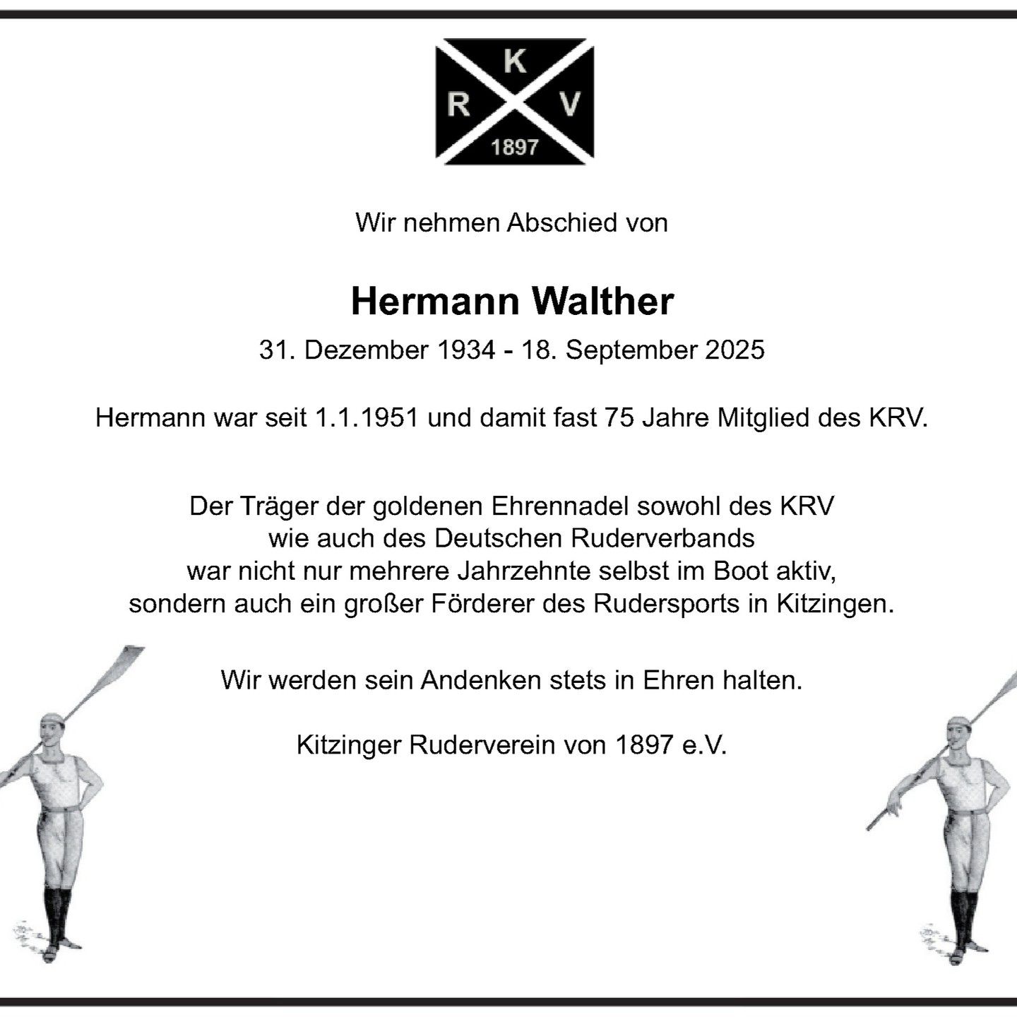 Einige Tage nach der Beerdigung verneigen auch wir uns als KRV und nehmen Abschied.
Als Verein sind wir kein "Fitnesstudio auf Wasser", sondern eine Gemeinschaft.
Dass es uns seit bald 130 Jahren gibt, verdanken wir der Tatsache, dass es immer wieder Menschen in unseren Reihen gibt, die mehr tun, als sie müssten. Hermann Walther war so jemand.
Daher im Namen zahlreicher Weggefährten: Danke!